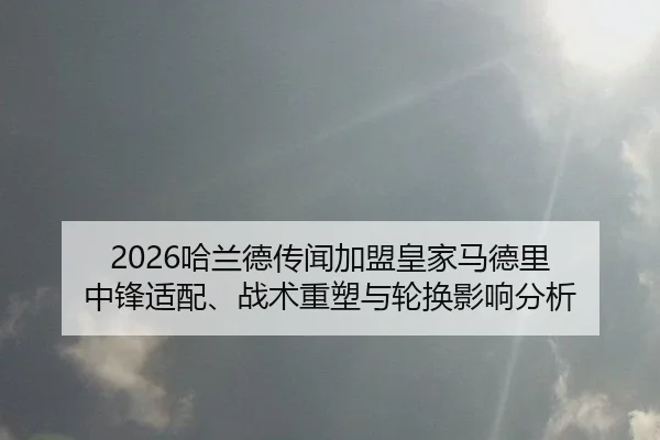 2026哈兰德传闻加盟皇家马德里 中锋适配、战术重塑与轮换影响分析