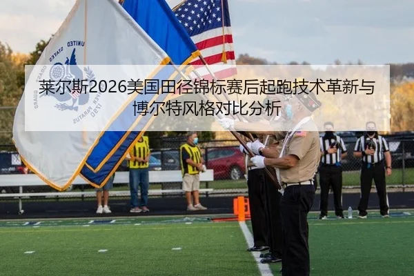 莱尔斯2026美国田径锦标赛后起跑技术革新与博尔特风格对比分析