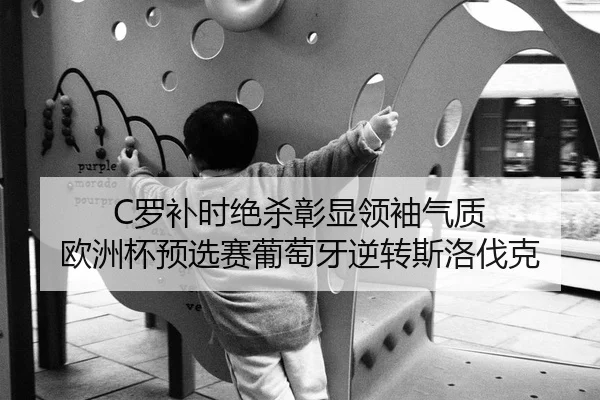 C罗补时绝杀彰显领袖气质 欧洲杯预选赛葡萄牙逆转斯洛伐克