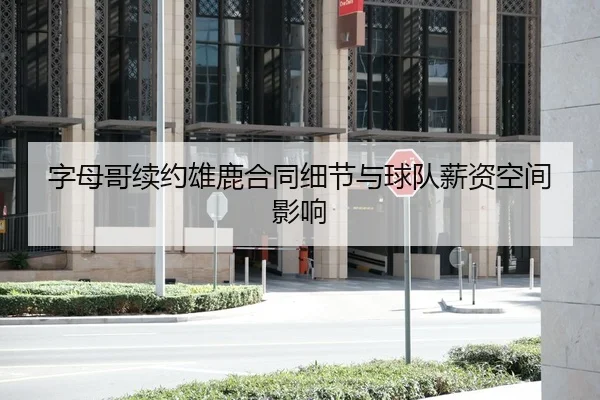 字母哥续约雄鹿合同细节与球队薪资空间影响