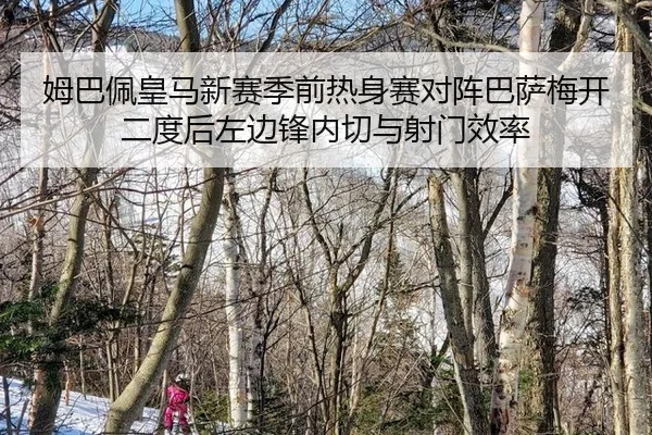 姆巴佩皇马新赛季前热身赛对阵巴萨梅开二度后左边锋内切与射门效率
