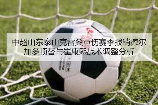 中超山东泰山克雷桑重伤赛季报销德尔加多顶替与崔康熙战术调整分析