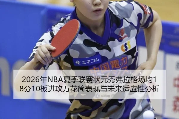 2026年NBA夏季联赛状元秀弗拉格场均18分10板进攻万花筒表现与未来适应性分析