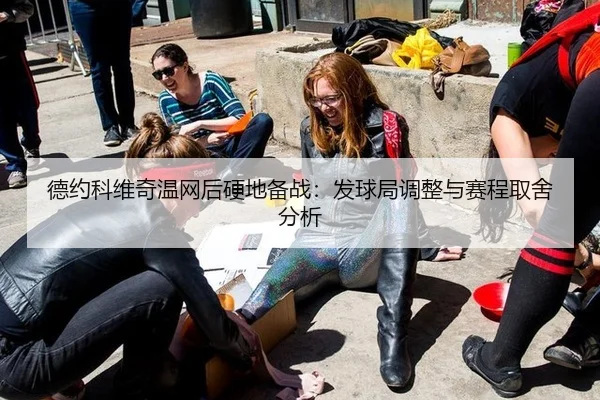 德约科维奇温网后硬地备战：发球局调整与赛程取舍分析
