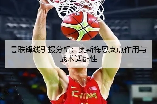 曼联锋线引援分析：奥斯梅恩支点作用与战术适配性